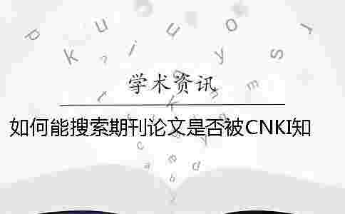 如何能搜索期刊論文是否被CNKI學術收錄 如何能搜索期刊論文是否被CNKI學術收錄
