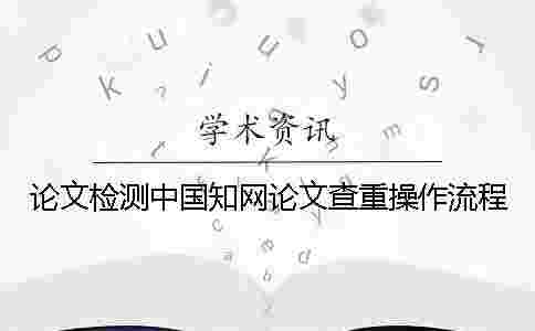 論文檢測中國學術論文查重操作流程 論文檢測中國學術論文查重操作流程