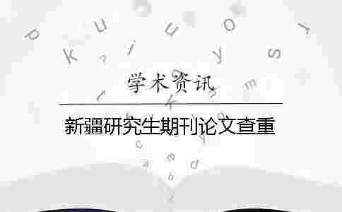 新疆研究生期刊論文查重 新疆研究生期刊論文查重
