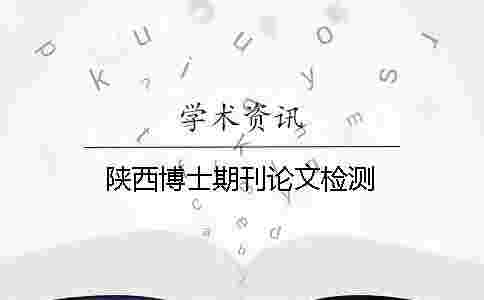 陜西博士期刊論文檢測 陜西博士期刊論文檢測