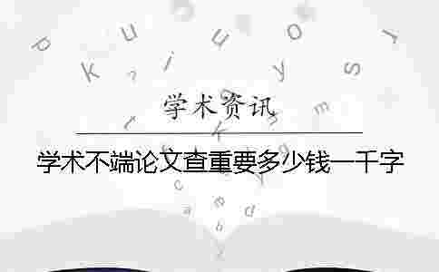 學術不端論文查重要多少錢一千字 學術不端論文查重要多少錢一千字