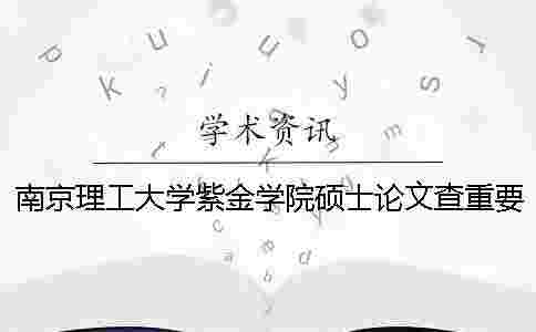 南京理工大學紫金學院碩士論文查重要求及重復率一 南京理工大學紫金學院碩士論文查重要求及重復率一