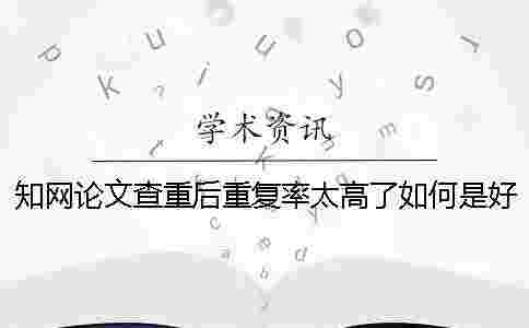 學術論文查重后重復率太高了如何是好? 學術論文查重后重復率太高了如何是好?