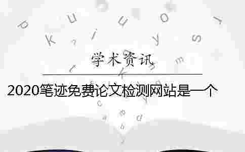 2020筆跡免費論文檢測網站是一個怎樣的平臺？怎么選擇一個專業的論文檢測網站？