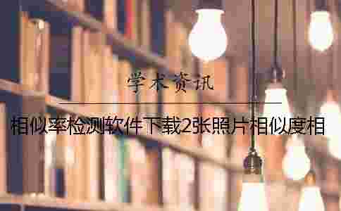 相似率檢測軟件下載2張照片相似度相似率檢測軟件下載 相似率檢測軟件下載2張照片相似度相似率檢測軟件下載
