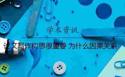 論文寫作構思很重要 為什么因果關系在論文寫作中很重要? 論文寫作構思很重要 為什么因果關系在論文寫作中很重要?