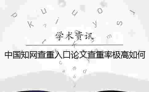 中國學術查重入口論文查重率極高如何解決? 中國學術查重入口論文查重率極高如何解決?