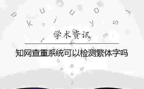 學(xué)術(shù)查重系統(tǒng)可以檢測繁體字嗎 學(xué)術(shù)查重系統(tǒng)可以檢測繁體字嗎