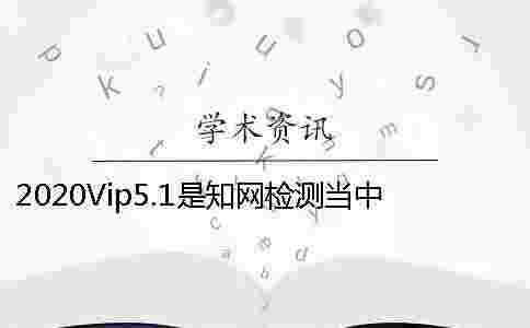 2020Vip5.1是學術檢測當中的哪個檢測系統 2020Vip5.1是學術檢測當中的哪個檢測系統