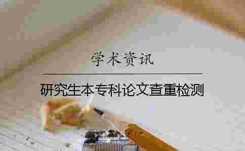 研究生本專科論文查重檢測 研究生本專科論文查重檢測