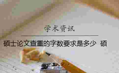 碩士論文查重的字數要求是多少 ？ 碩士論文查重字數有沒有要求