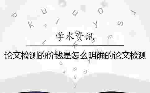論文檢測的價錢是怎么明確的?論文檢測要多少錢_1 論文檢測的價錢是怎么明確的?論文檢測要多少錢_1