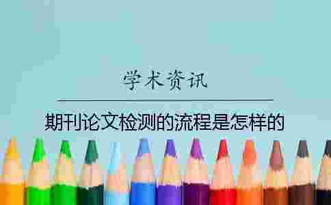 期刊論文檢測(cè)的流程是怎樣的? 期刊論文檢測(cè)的流程是怎樣的?