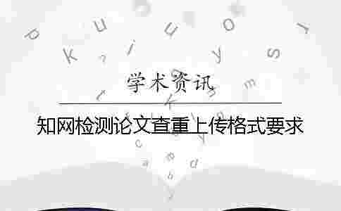 學(xué)術(shù)檢測(cè)論文查重上傳格式要求 學(xué)術(shù)檢測(cè)論文查重上傳格式要求