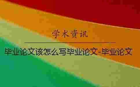 畢業論文該怎么寫畢業論文-畢業論文該怎么寫啊 藥學畢業論文怎么寫大專的畢業論文