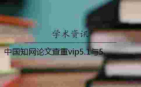 中國學術(shù)論文查重vip5.1與5.0的區(qū)別在哪？