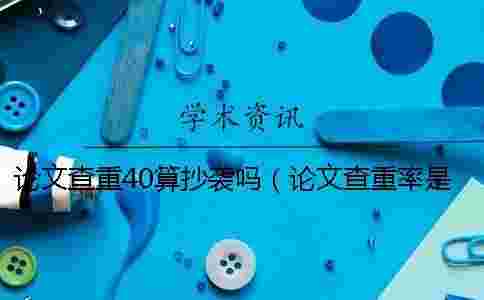 論文查重40算抄襲嗎（論文查重率是怎么算的_論文查重相似度怎么算）