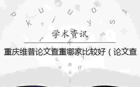 重慶維普論文查重哪家比較好(論文查重維普_維普網論文查重嚴格嗎) 重慶維普論文查重哪家比較好(論文查重維普_維普網論文查重嚴格嗎)