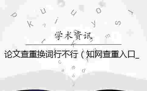 論文查重?fù)Q詞行不行(學(xué)術(shù)查重入口_查重是什么意思) 論文查重?fù)Q詞行不行(學(xué)術(shù)查重入口_查重是什么意思)