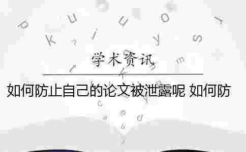 如何防止自己的論文被泄露呢？ 如何防止自己手機(jī)信息泄露