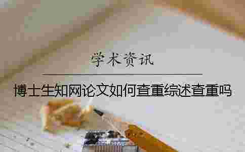 博士生學術論文如何查重?綜述查重嗎? 博士生學術論文如何查重?綜述查重嗎?