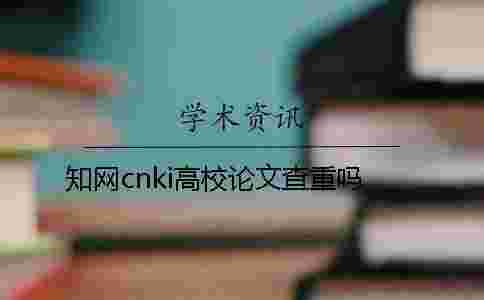 學術cnki高校論文查重嗎 學術cnki高校論文查重嗎