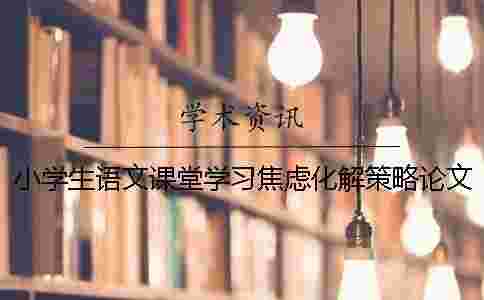 小學生語文課堂學習焦慮化解策略論文 小學生語文課堂學習焦慮化解策略論文