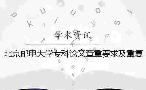 北京郵電大學專科論文查重要求及重復率 北京郵電大學碩士論文查重率