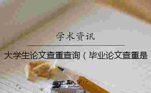 大學(xué)生論文查重查詢(畢業(yè)論文查重是怎么查的_專科論文查重率是多少) 大學(xué)生論文查重查詢(畢業(yè)論文查重是怎么查的_專科論文查重率是多少)