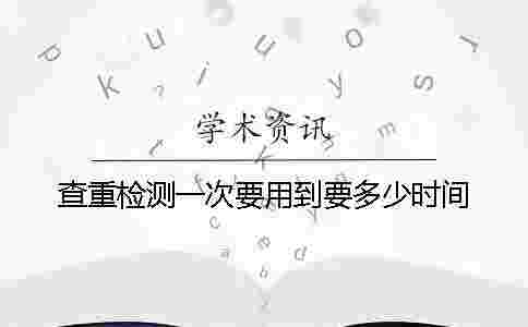 查重檢測一次要用到要多少時間 查重檢測一次要用到要多少時間