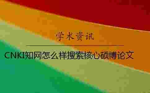 CNKI學術怎么樣搜索核心碩博論文 CNKI學術怎么樣搜索核心碩博論文