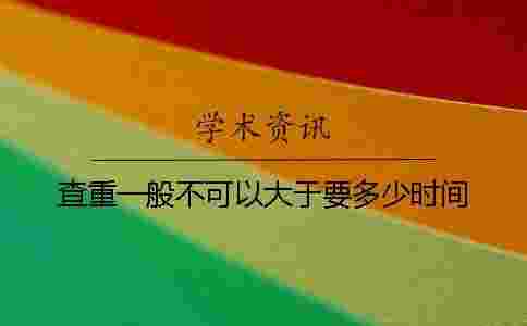 查重一般不可以大于要多少時間 查重一般不可以大于要多少時間