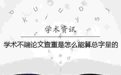 學術不端論文查重是怎么能算總字量的？