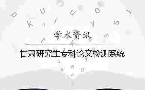 甘肅研究生專科論文檢測系統 甘肅研究生專科論文檢測系統