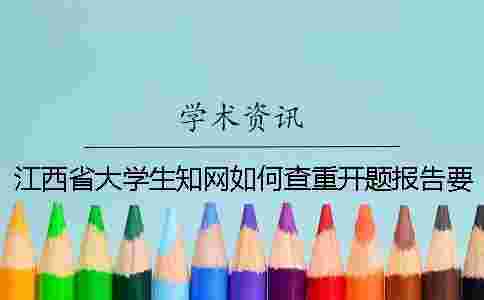 江西省大學生學術如何查重?開題報告要查嗎? 江西省大學生學術如何查重?開題報告要查嗎?