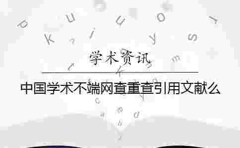 中國學術不端網查重查引用文獻么 中國學術不端網查重查引用文獻么