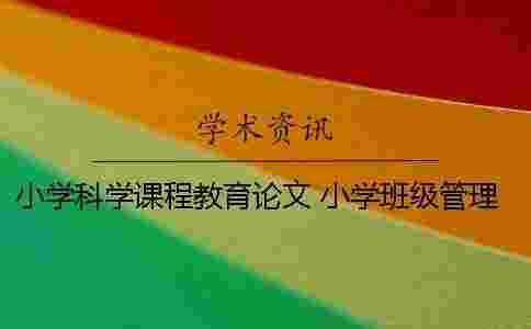小學科學課程教育論文 小學班級管理課程小論文 小學科學課程教育論文 小學班級管理課程小論文