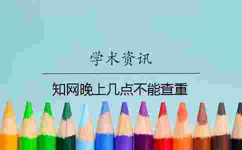 學術晚上幾點不能查重 學術晚上幾點不能查重