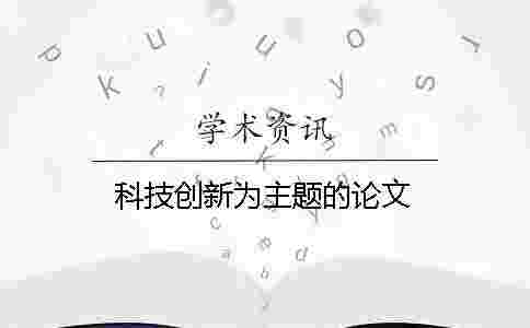 科技創(chuàng)新為主題的論文 科技創(chuàng)新為主題的論文