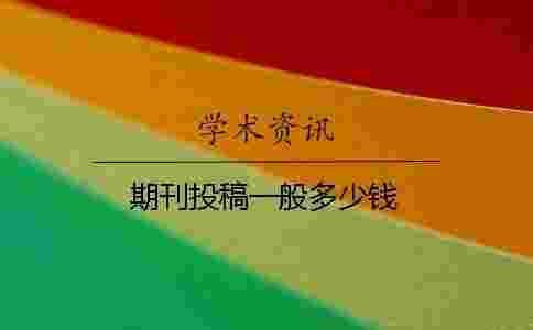 期刊投稿一般多少錢 期刊投稿一般多少錢