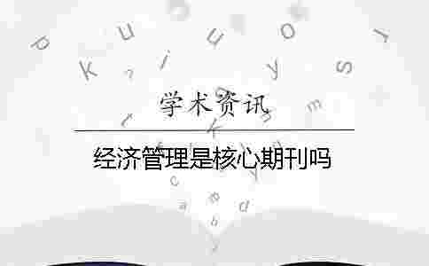 經濟管理是核心期刊嗎 經濟管理是核心期刊嗎