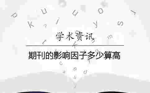 期刊的影響因子多少算高 期刊的影響因子多少算高