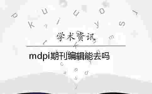mdpi期刊編輯能去嗎 mdpi期刊編輯能去嗎