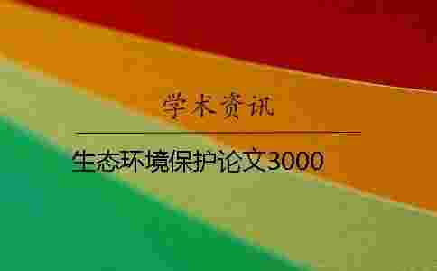 生態(tài)環(huán)境保護(hù)論文3000 生態(tài)環(huán)境保護(hù)論文3000
