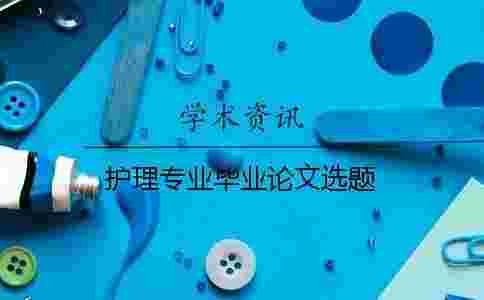 護(hù)理專業(yè)畢業(yè)論文選題 護(hù)理專業(yè)畢業(yè)論文選題