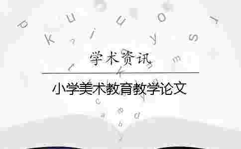 小學(xué)美術(shù)教育教學(xué)論文 小學(xué)美術(shù)教育教學(xué)論文