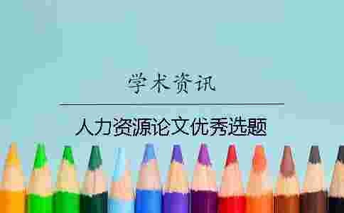人力資源論文優(yōu)秀選題 人力資源論文優(yōu)秀選題