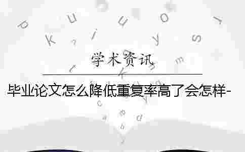 畢業論文怎么降低重復率高了會怎樣-畢業論文怎么降低重復率一般多少 畢業論文怎么降低重復率高了會怎樣-畢業論文怎么降低重復率一般多少