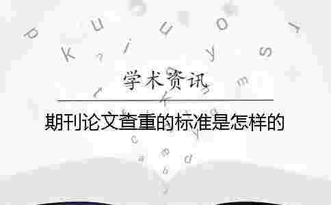 期刊論文查重的標準是怎樣的? 期刊論文查重的標準是怎樣的?