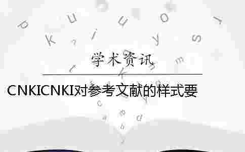 CNKICNKI對參考文獻的樣式要求是怎么能的? CNKICNKI對參考文獻的樣式要求是怎么能的?